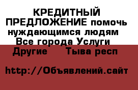 КРЕДИТНЫЙ ПРЕДЛОЖЕНИЕ помочь нуждающимся людям - Все города Услуги » Другие   . Тыва респ.